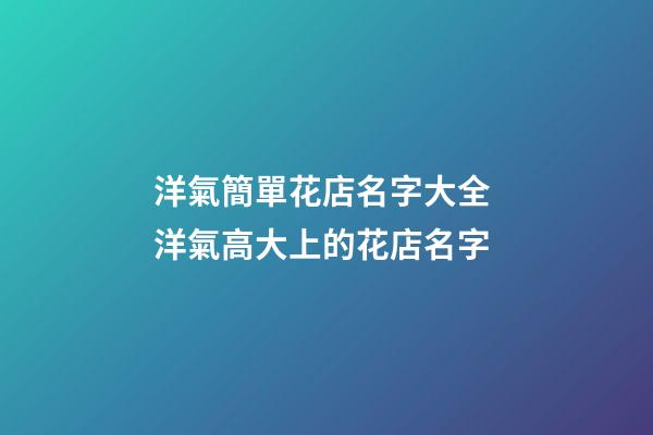 洋氣簡單花店名字大全 洋氣高大上的花店名字-第1張-店鋪起名-玄機派